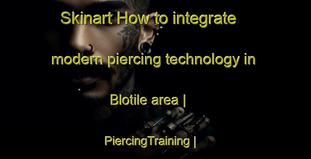 Skinart How to integrate modern piercing technology in Blotile area | PiercingTraining | PiercingClasses | SkinartTraining-Côte d Ivoire